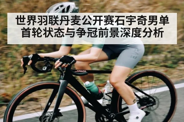 世界羽联丹麦公开赛石宇奇男单首轮状态与争冠前景深度分析 - kaiyun
