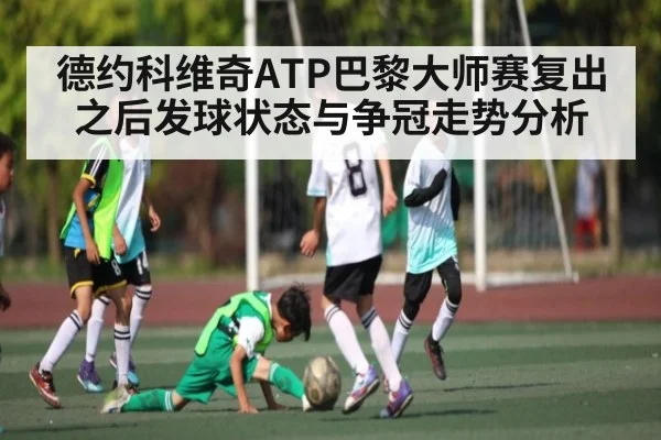德约科维奇ATP巴黎大师赛复出之后发球状态与争冠走势分析 - kaiyun